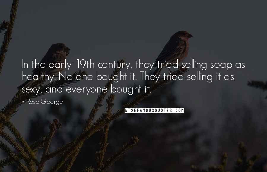 Rose George Quotes: In the early 19th century, they tried selling soap as healthy. No one bought it. They tried selling it as sexy, and everyone bought it.