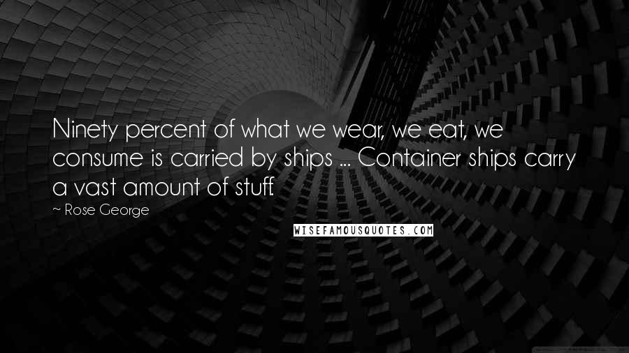 Rose George Quotes: Ninety percent of what we wear, we eat, we consume is carried by ships ... Container ships carry a vast amount of stuff.