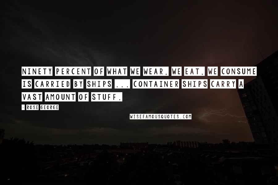 Rose George Quotes: Ninety percent of what we wear, we eat, we consume is carried by ships ... Container ships carry a vast amount of stuff.