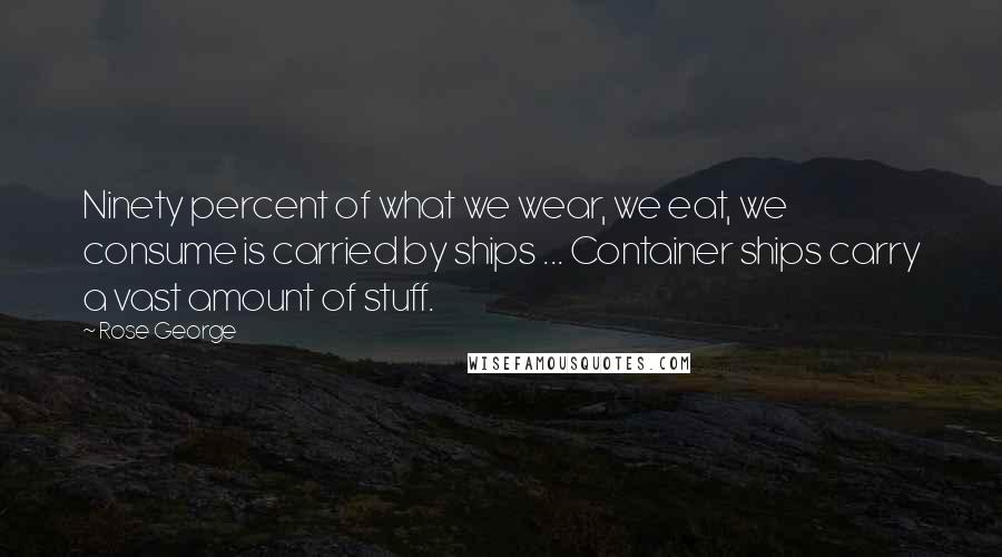 Rose George Quotes: Ninety percent of what we wear, we eat, we consume is carried by ships ... Container ships carry a vast amount of stuff.