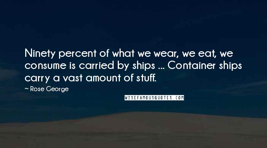 Rose George Quotes: Ninety percent of what we wear, we eat, we consume is carried by ships ... Container ships carry a vast amount of stuff.