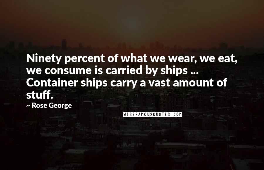 Rose George Quotes: Ninety percent of what we wear, we eat, we consume is carried by ships ... Container ships carry a vast amount of stuff.
