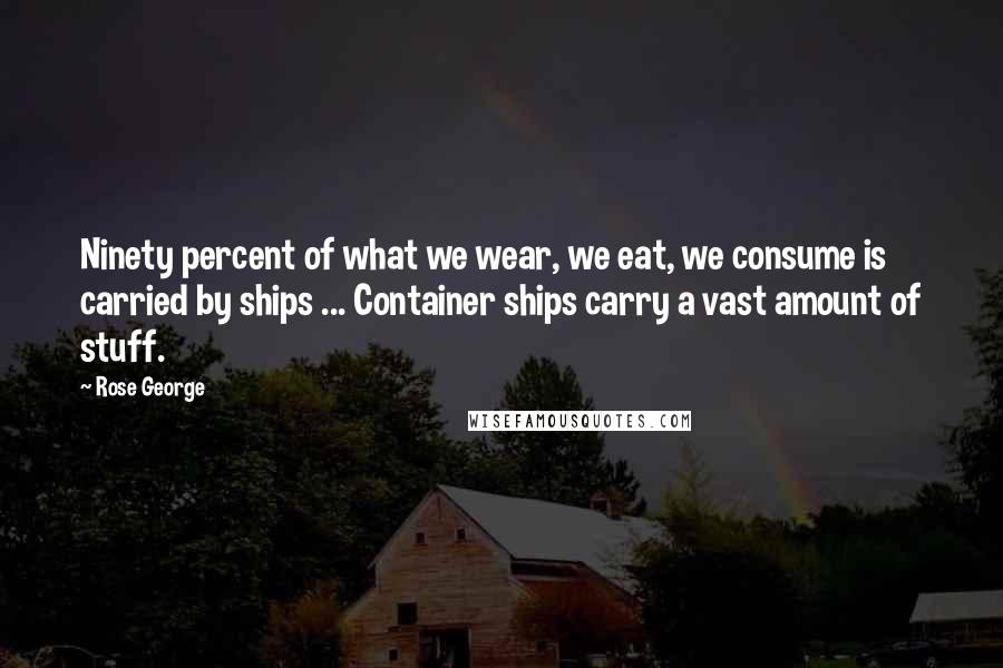 Rose George Quotes: Ninety percent of what we wear, we eat, we consume is carried by ships ... Container ships carry a vast amount of stuff.