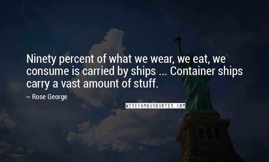 Rose George Quotes: Ninety percent of what we wear, we eat, we consume is carried by ships ... Container ships carry a vast amount of stuff.