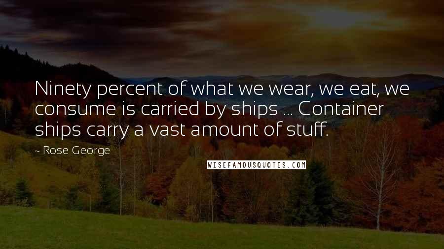 Rose George Quotes: Ninety percent of what we wear, we eat, we consume is carried by ships ... Container ships carry a vast amount of stuff.