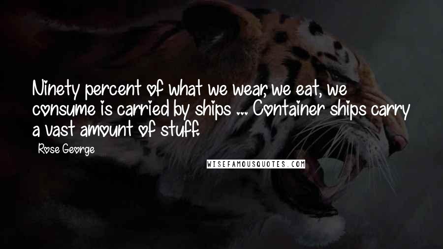 Rose George Quotes: Ninety percent of what we wear, we eat, we consume is carried by ships ... Container ships carry a vast amount of stuff.