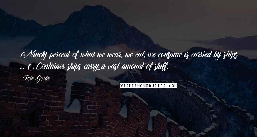 Rose George Quotes: Ninety percent of what we wear, we eat, we consume is carried by ships ... Container ships carry a vast amount of stuff.