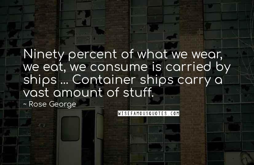 Rose George Quotes: Ninety percent of what we wear, we eat, we consume is carried by ships ... Container ships carry a vast amount of stuff.