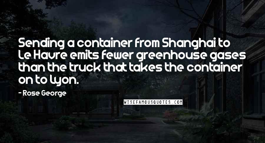 Rose George Quotes: Sending a container from Shanghai to Le Havre emits fewer greenhouse gases than the truck that takes the container on to Lyon.