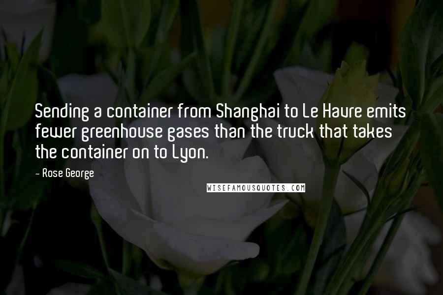 Rose George Quotes: Sending a container from Shanghai to Le Havre emits fewer greenhouse gases than the truck that takes the container on to Lyon.