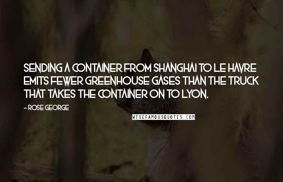 Rose George Quotes: Sending a container from Shanghai to Le Havre emits fewer greenhouse gases than the truck that takes the container on to Lyon.