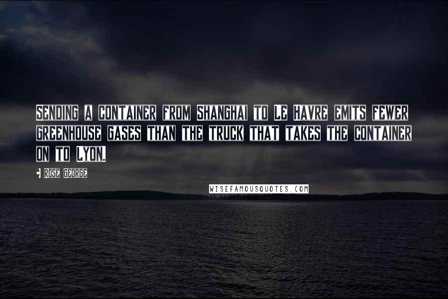 Rose George Quotes: Sending a container from Shanghai to Le Havre emits fewer greenhouse gases than the truck that takes the container on to Lyon.
