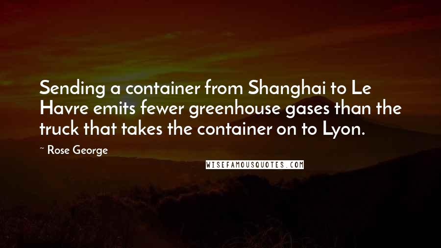 Rose George Quotes: Sending a container from Shanghai to Le Havre emits fewer greenhouse gases than the truck that takes the container on to Lyon.