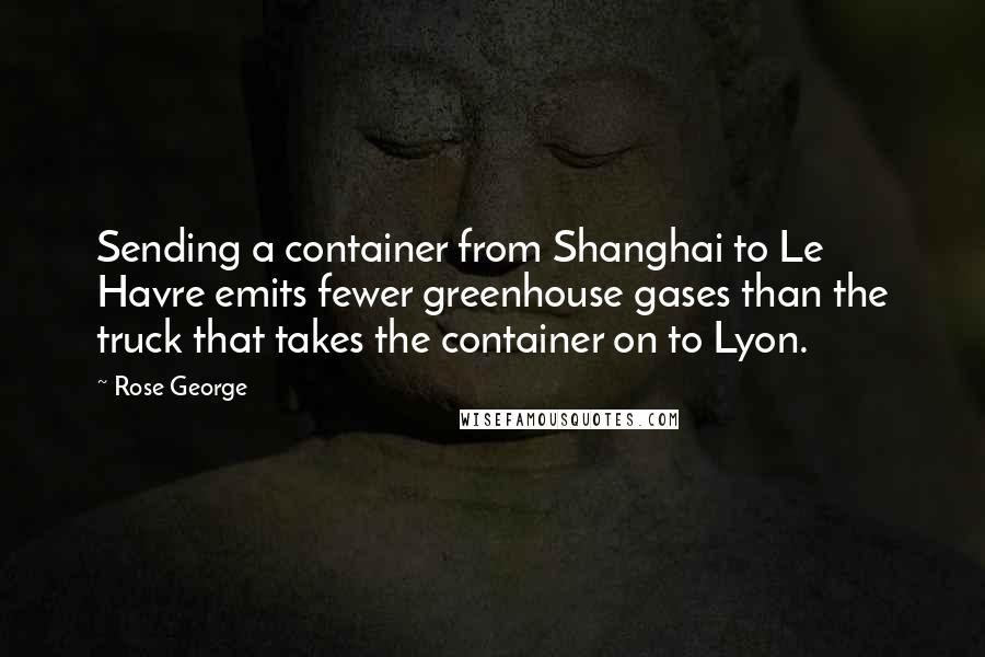 Rose George Quotes: Sending a container from Shanghai to Le Havre emits fewer greenhouse gases than the truck that takes the container on to Lyon.