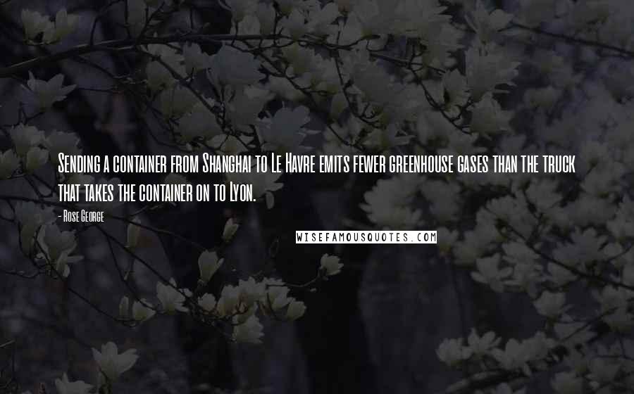 Rose George Quotes: Sending a container from Shanghai to Le Havre emits fewer greenhouse gases than the truck that takes the container on to Lyon.