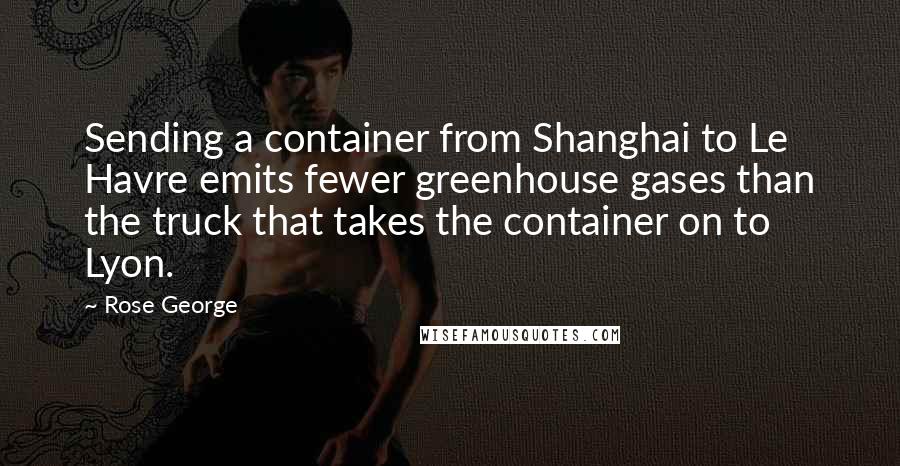 Rose George Quotes: Sending a container from Shanghai to Le Havre emits fewer greenhouse gases than the truck that takes the container on to Lyon.