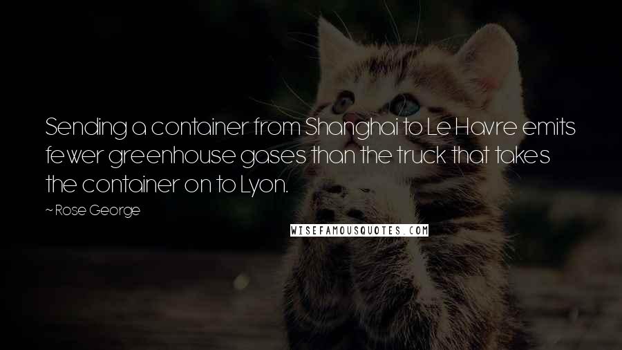 Rose George Quotes: Sending a container from Shanghai to Le Havre emits fewer greenhouse gases than the truck that takes the container on to Lyon.