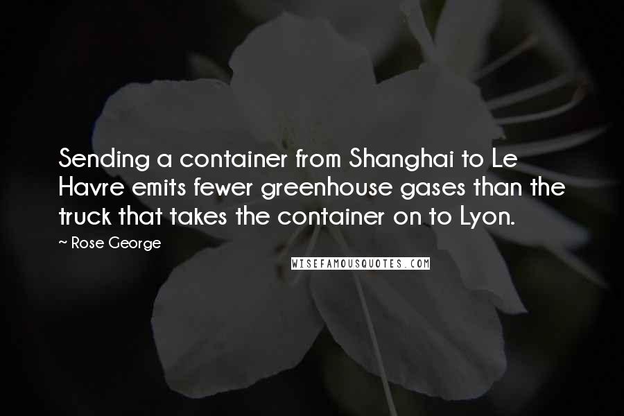 Rose George Quotes: Sending a container from Shanghai to Le Havre emits fewer greenhouse gases than the truck that takes the container on to Lyon.