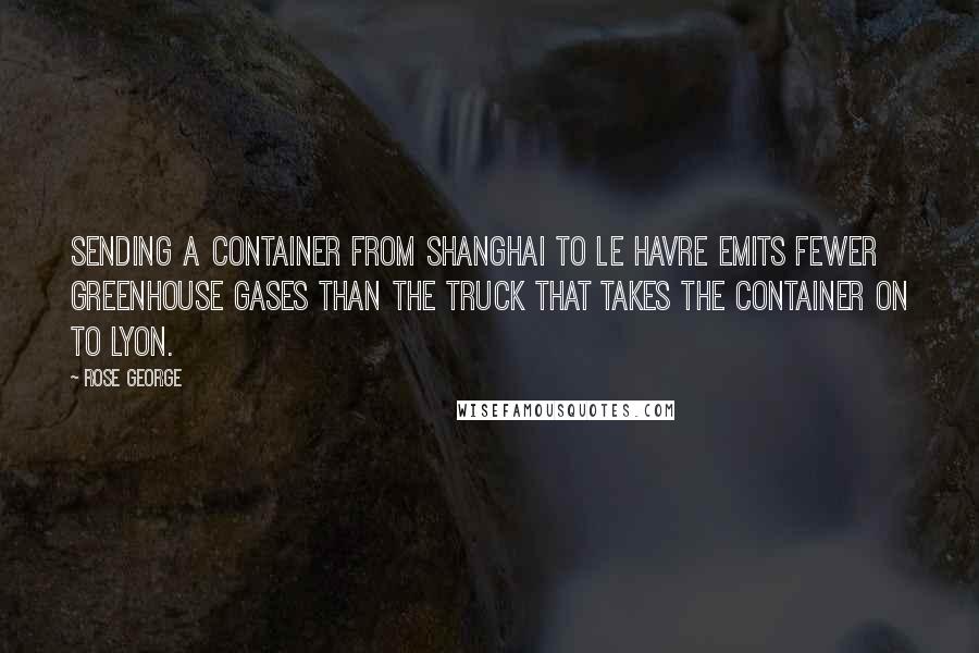 Rose George Quotes: Sending a container from Shanghai to Le Havre emits fewer greenhouse gases than the truck that takes the container on to Lyon.