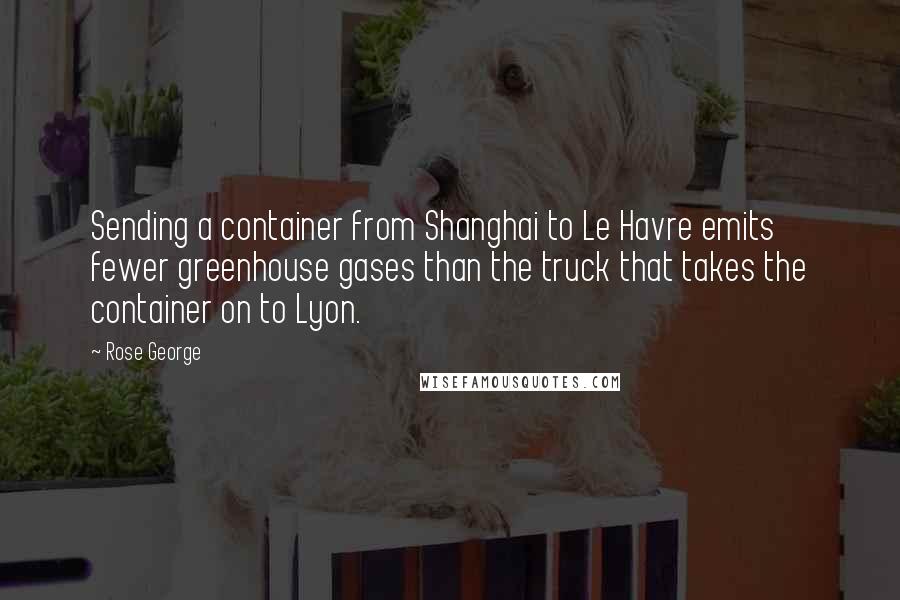 Rose George Quotes: Sending a container from Shanghai to Le Havre emits fewer greenhouse gases than the truck that takes the container on to Lyon.