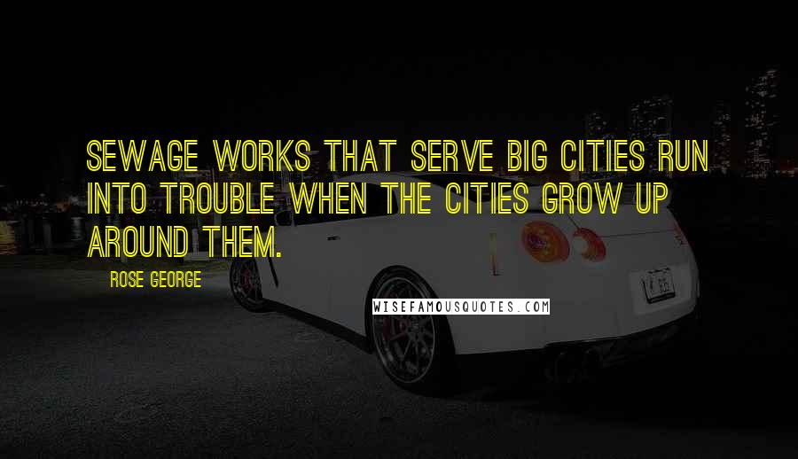 Rose George Quotes: Sewage works that serve big cities run into trouble when the cities grow up around them.