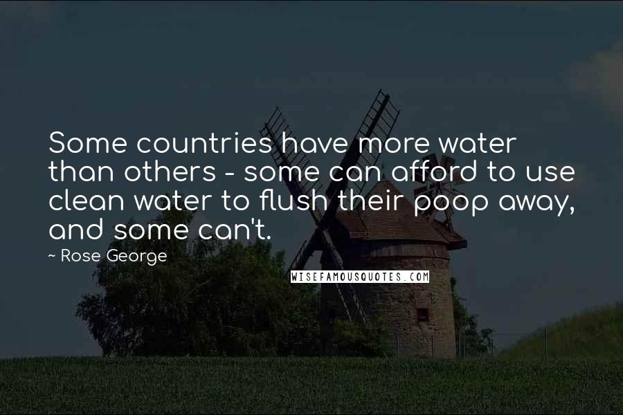 Rose George Quotes: Some countries have more water than others - some can afford to use clean water to flush their poop away, and some can't.