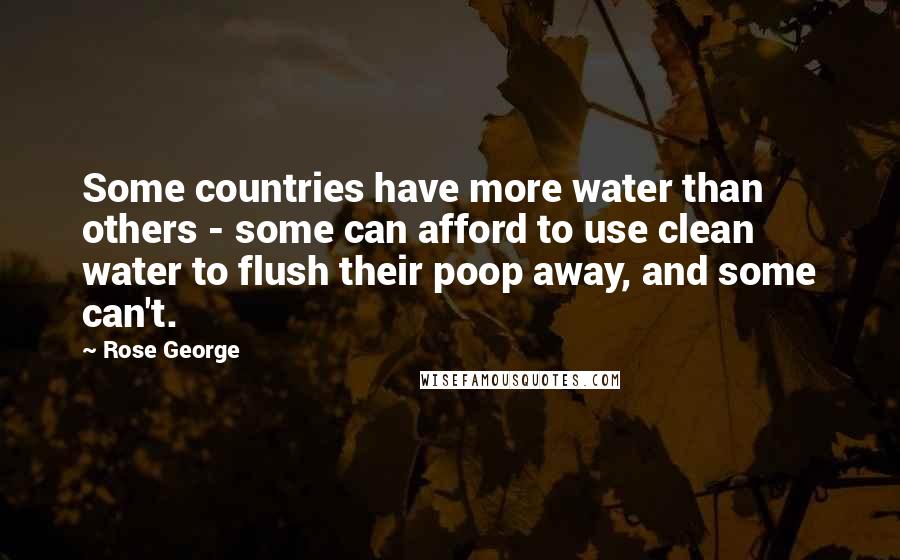 Rose George Quotes: Some countries have more water than others - some can afford to use clean water to flush their poop away, and some can't.
