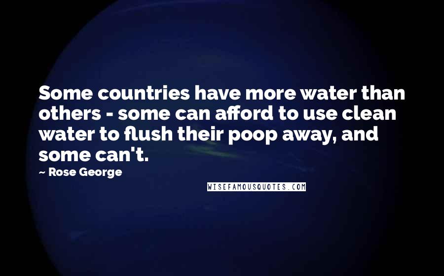 Rose George Quotes: Some countries have more water than others - some can afford to use clean water to flush their poop away, and some can't.