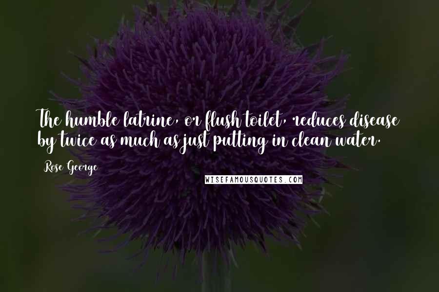 Rose George Quotes: The humble latrine, or flush toilet, reduces disease by twice as much as just putting in clean water.