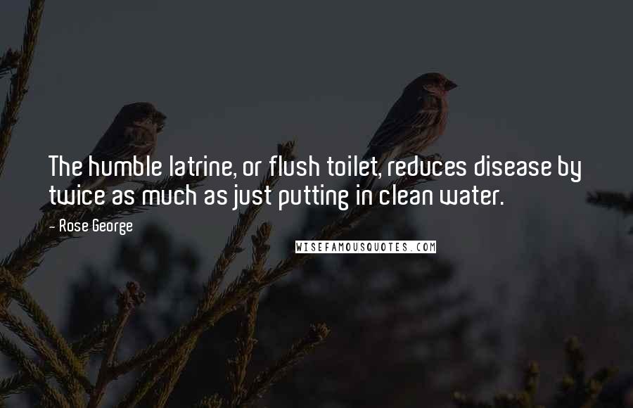 Rose George Quotes: The humble latrine, or flush toilet, reduces disease by twice as much as just putting in clean water.