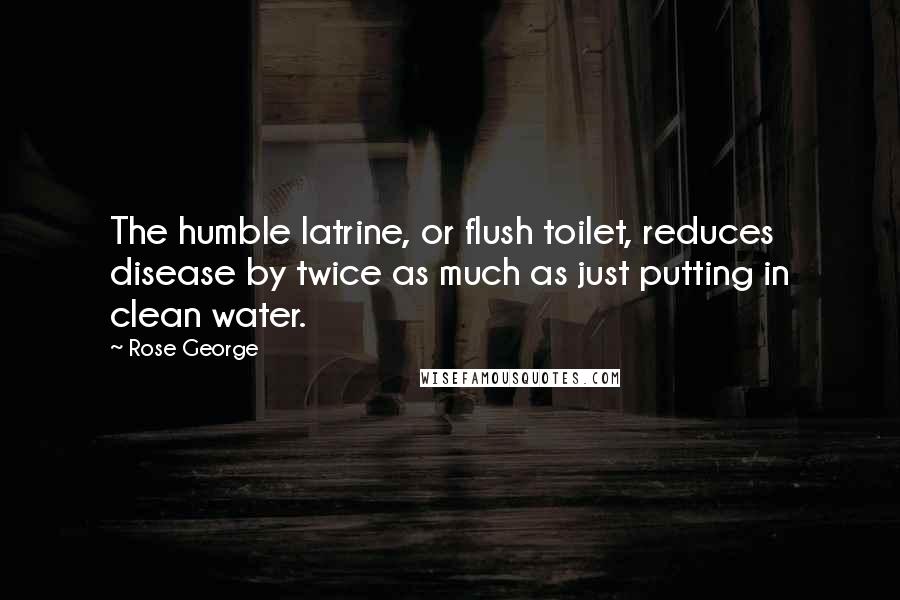 Rose George Quotes: The humble latrine, or flush toilet, reduces disease by twice as much as just putting in clean water.
