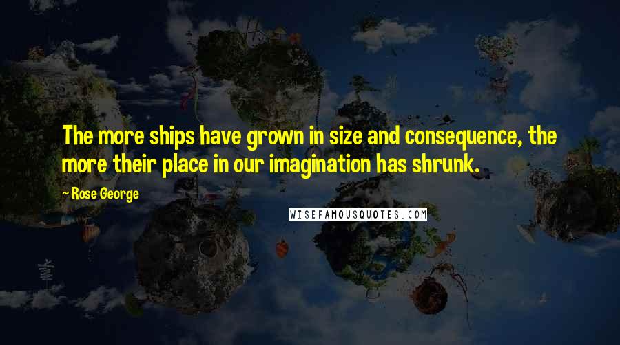 Rose George Quotes: The more ships have grown in size and consequence, the more their place in our imagination has shrunk.