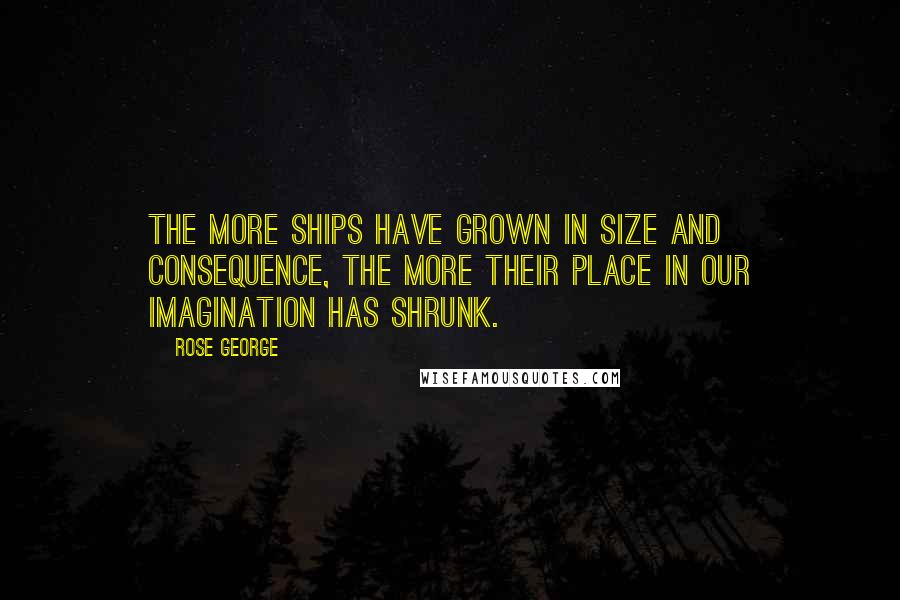 Rose George Quotes: The more ships have grown in size and consequence, the more their place in our imagination has shrunk.