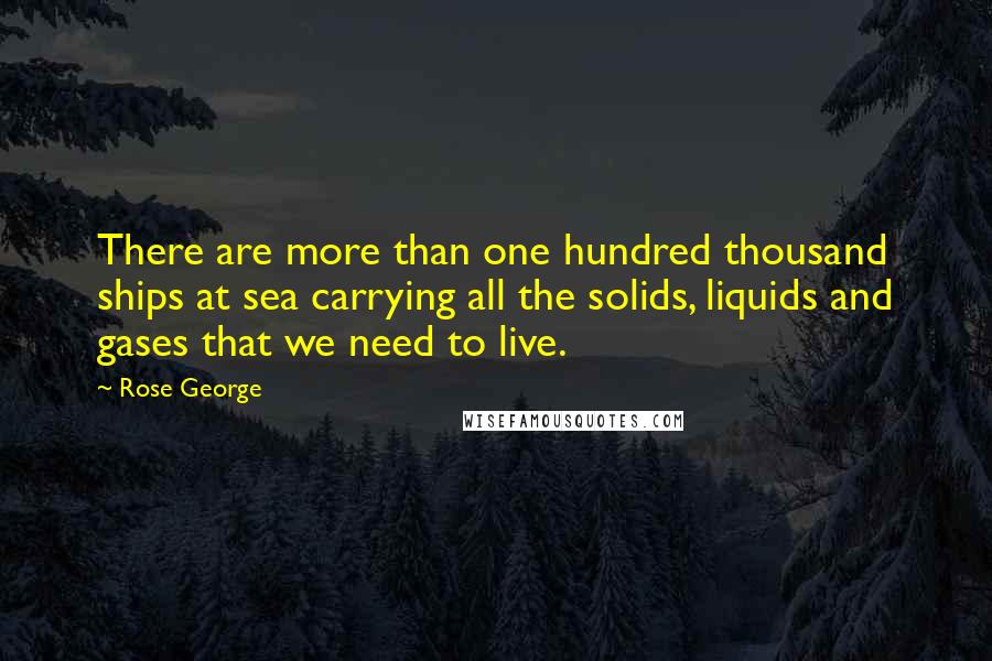 Rose George Quotes: There are more than one hundred thousand ships at sea carrying all the solids, liquids and gases that we need to live.