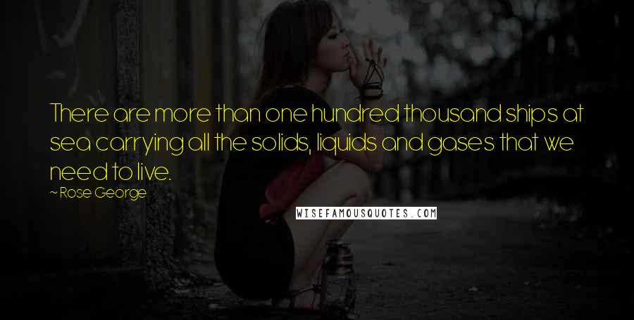 Rose George Quotes: There are more than one hundred thousand ships at sea carrying all the solids, liquids and gases that we need to live.