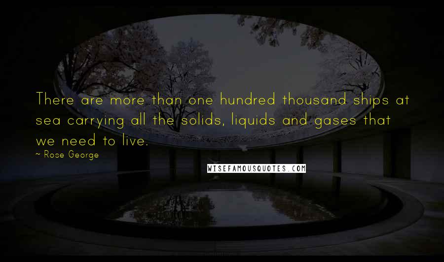 Rose George Quotes: There are more than one hundred thousand ships at sea carrying all the solids, liquids and gases that we need to live.