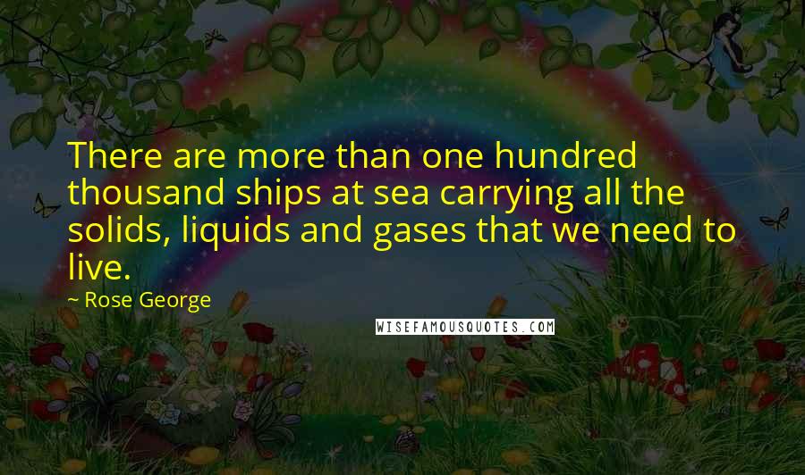 Rose George Quotes: There are more than one hundred thousand ships at sea carrying all the solids, liquids and gases that we need to live.