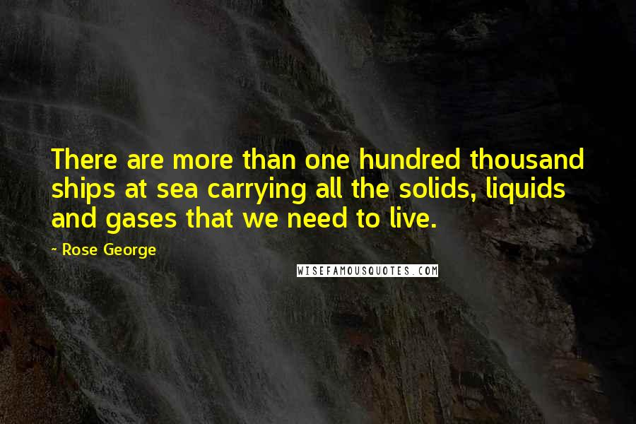 Rose George Quotes: There are more than one hundred thousand ships at sea carrying all the solids, liquids and gases that we need to live.