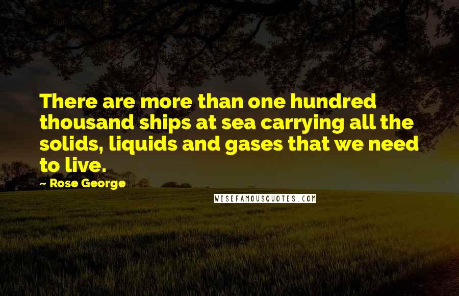 Rose George Quotes: There are more than one hundred thousand ships at sea carrying all the solids, liquids and gases that we need to live.