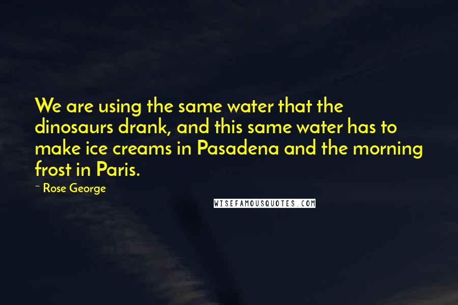 Rose George Quotes: We are using the same water that the dinosaurs drank, and this same water has to make ice creams in Pasadena and the morning frost in Paris.