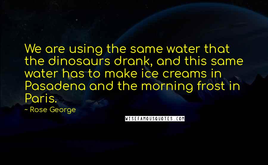 Rose George Quotes: We are using the same water that the dinosaurs drank, and this same water has to make ice creams in Pasadena and the morning frost in Paris.