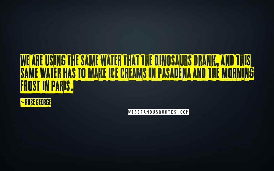 Rose George Quotes: We are using the same water that the dinosaurs drank, and this same water has to make ice creams in Pasadena and the morning frost in Paris.