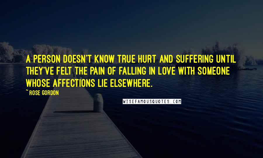 Rose Gordon Quotes: A person doesn't know true hurt and suffering until they've felt the pain of falling in love with someone whose affections lie elsewhere.