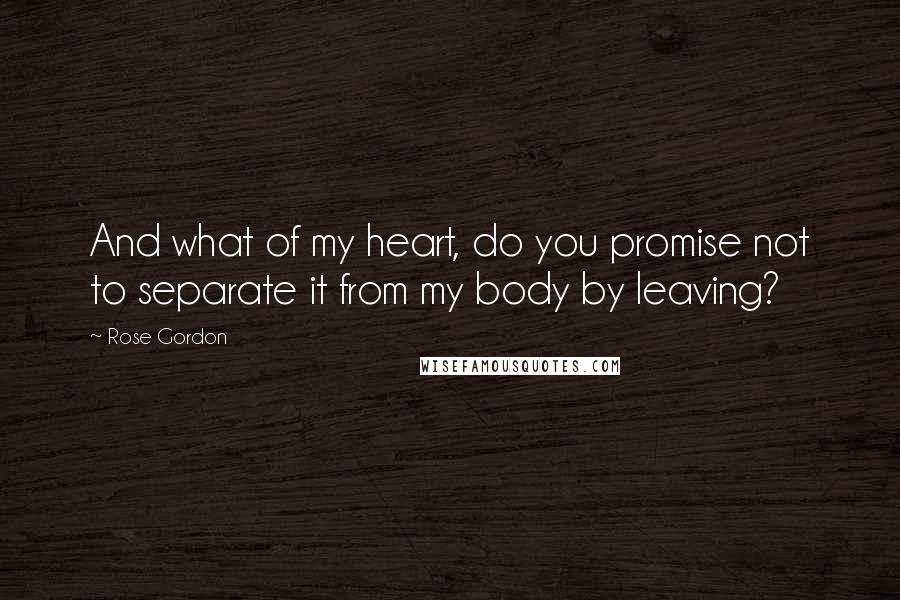 Rose Gordon Quotes: And what of my heart, do you promise not to separate it from my body by leaving?