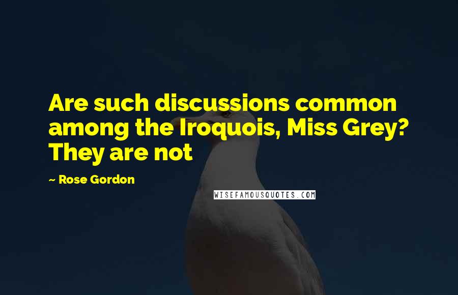 Rose Gordon Quotes: Are such discussions common among the Iroquois, Miss Grey? They are not