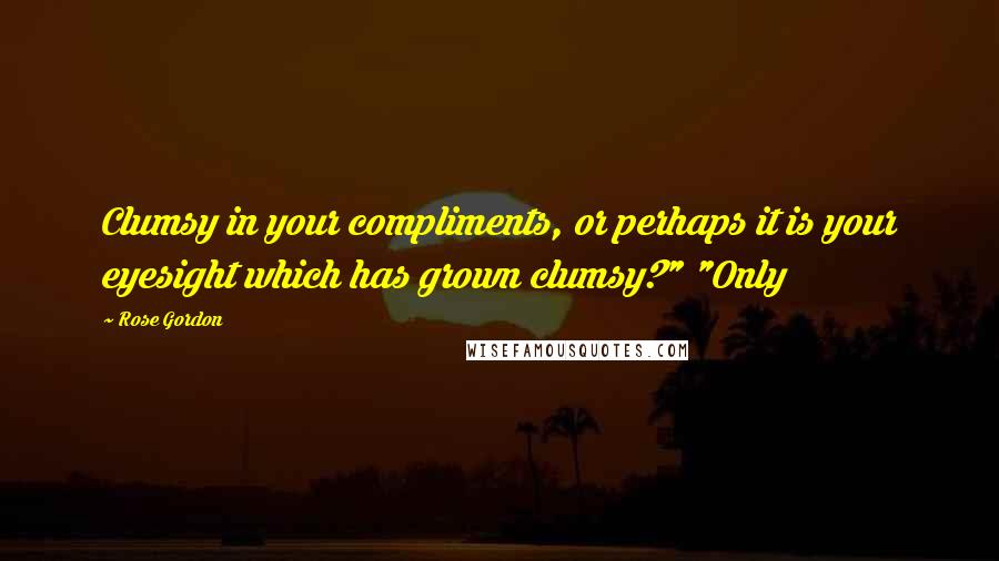 Rose Gordon Quotes: Clumsy in your compliments, or perhaps it is your eyesight which has grown clumsy?" "Only