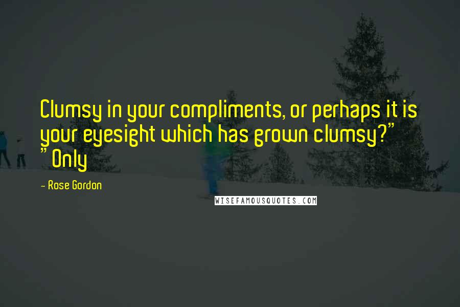 Rose Gordon Quotes: Clumsy in your compliments, or perhaps it is your eyesight which has grown clumsy?" "Only