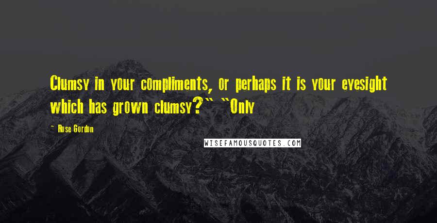 Rose Gordon Quotes: Clumsy in your compliments, or perhaps it is your eyesight which has grown clumsy?" "Only