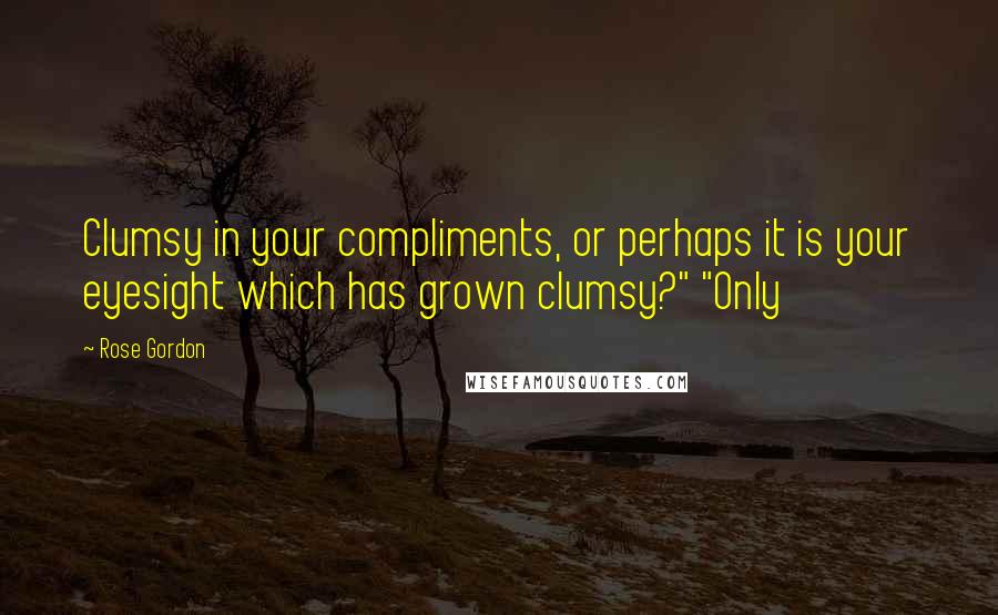 Rose Gordon Quotes: Clumsy in your compliments, or perhaps it is your eyesight which has grown clumsy?" "Only