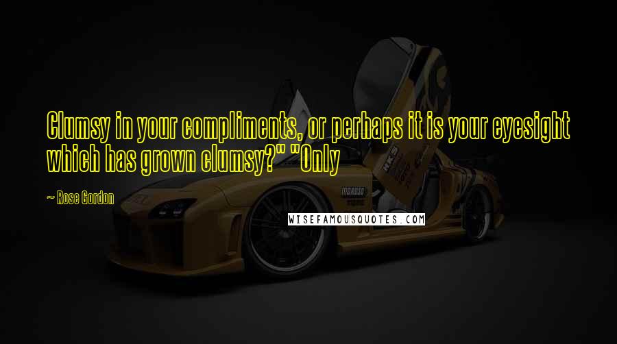 Rose Gordon Quotes: Clumsy in your compliments, or perhaps it is your eyesight which has grown clumsy?" "Only